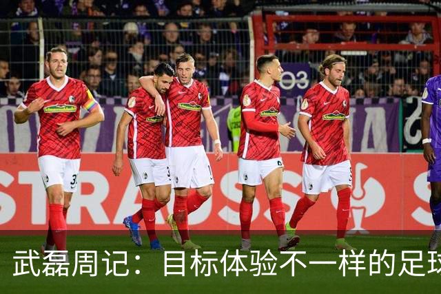 武磊周记：目标体验不一样的足球 这是追寻的意义