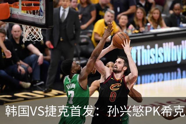 韩国VS捷克首发：孙兴慜PK希克 李刚仁绍切克登场